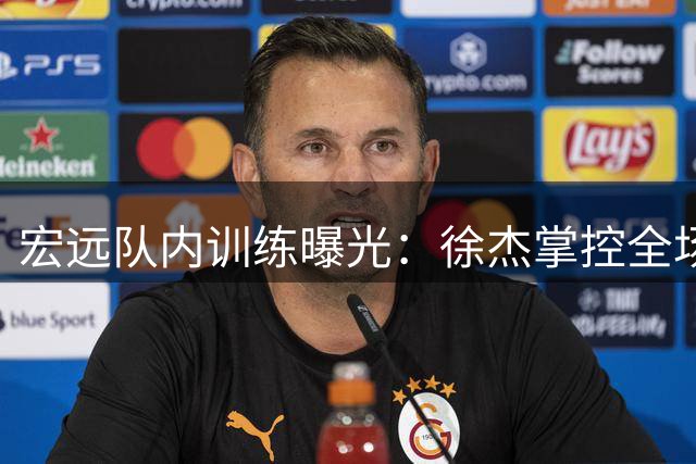 宏远队内训练曝光：徐杰掌控全场 周鹏回归如鱼得水